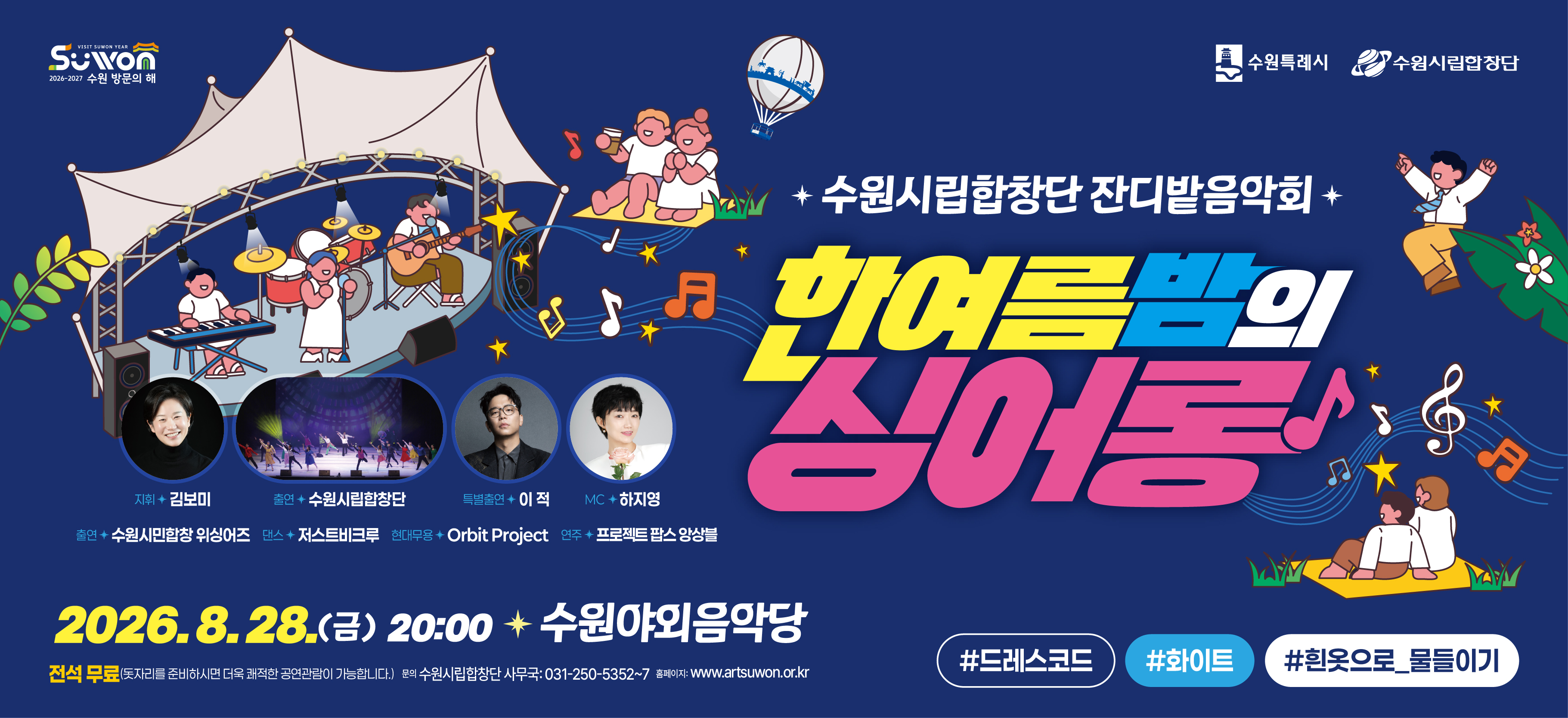 수원특례시 수원시립합창단  수원시립합창단 잔디밭음악회  한여름밤의 싱어롱  지휘 김보미 출연 수원시립합창단 특별출연 이적 mc 하지영  출연 수원시민합창 위싱어즈 댄스 저스트비크루 현대무용 orbit project 연주 프로젝트 팝스 앙상블  2026. 8. 28.금 20:00 수원야외음악당  전석무료 돗자리를 준비하시면 더욱 쾌적한 공연관람이 가능합니다  문의 수원시립합창단 사무국 031-250-5352~7  홈페이지 www.artsuwon.or.kr  드레스코드 화이트 흰옷으로 물들이기